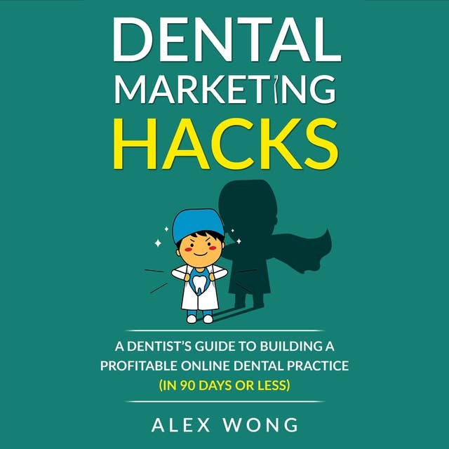 Dental Marketing Hacks: A Dentist's Guide to Building a Profitable Online Dental Practice (in 90 Days or Less)
