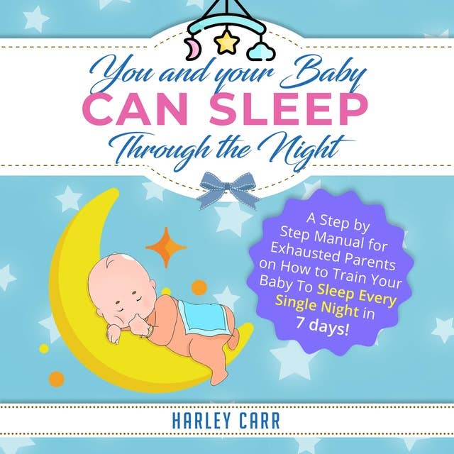 You And Your Baby Can Sleep Through The Night: A Step by Step Manual for Exhausted Parents on How to Train Your Baby to Sleep Every Single Night in 7 days!