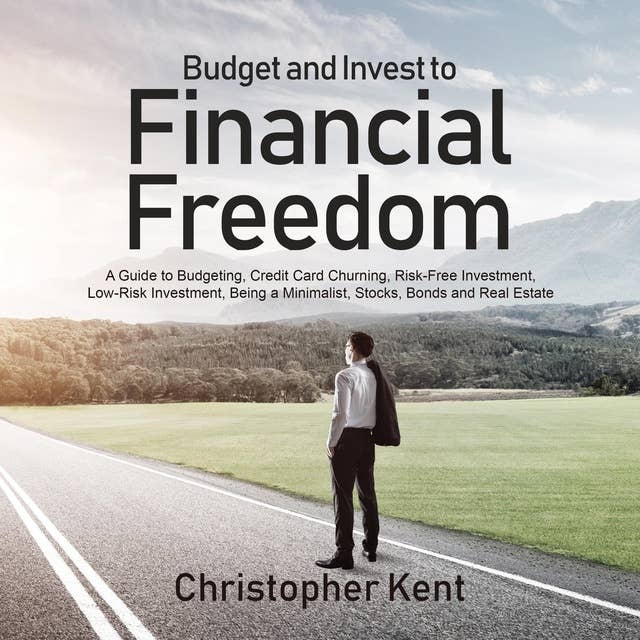Budget and Invest to Financial Freedom: A Guide to Budgeting, Credit Card Churning, Risk-Free Investment, Low-Risk Investment, Being a Minimalist, Stocks, Bonds and Real Estate