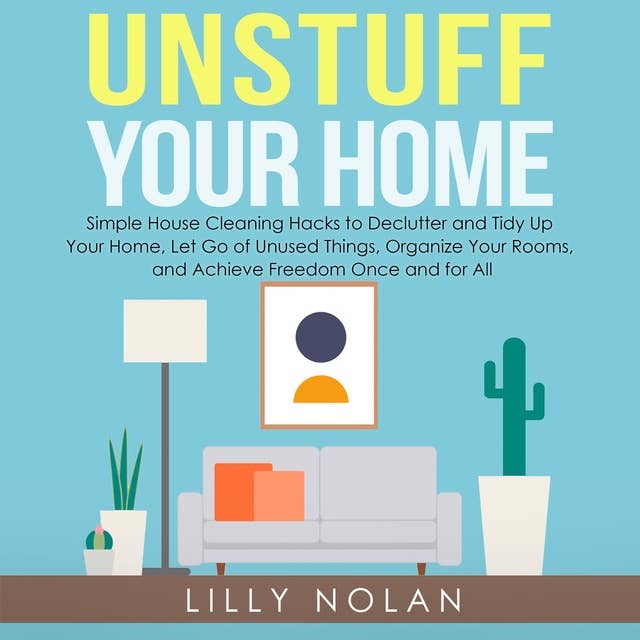 Unstuff Your Home: Simple House Cleaning Hacks to Declutter and Tidy Up Your Home, Let Go of Unused Things, Organize Your Rooms, and Achieve Freedom Once and for All