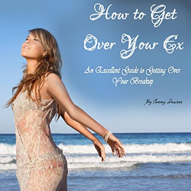 How to Get Over Your Ex: An Excellent Guide to Getting Over a Breakup