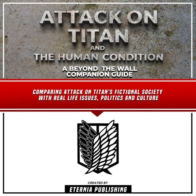 Attack On Titan And The Human Condition: A Beyond The Wall Companion Guide: Comparing Attack On Titan's Fictional Society With Real Life Issues, Politics And Culture (Unabridged)