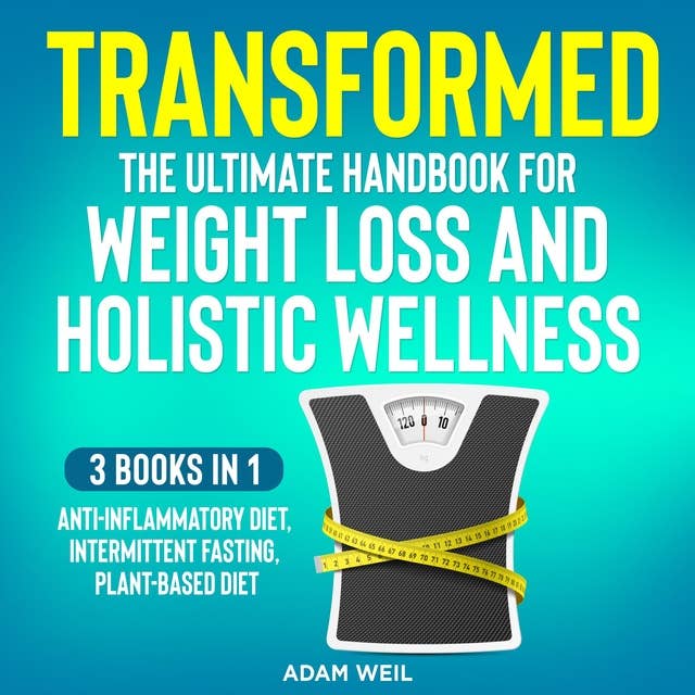 Transformed: The Ultimate Handbook for Weight Loss and Holistic Wellness: 3 Books in 1: Anti-Inflammatory Diet, Intermittent Fasting, Plant Based Diet: The Ultimate Handbook for Weight Loss and Holistic Wellness