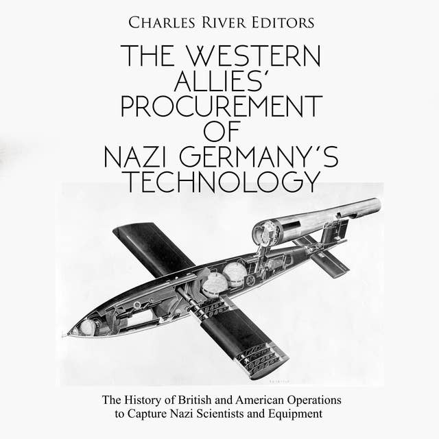 The Western Allies’ Procurement of Nazi Germany’s Technology: The History of British and American Operations to Capture Nazi Scientists and Equipment