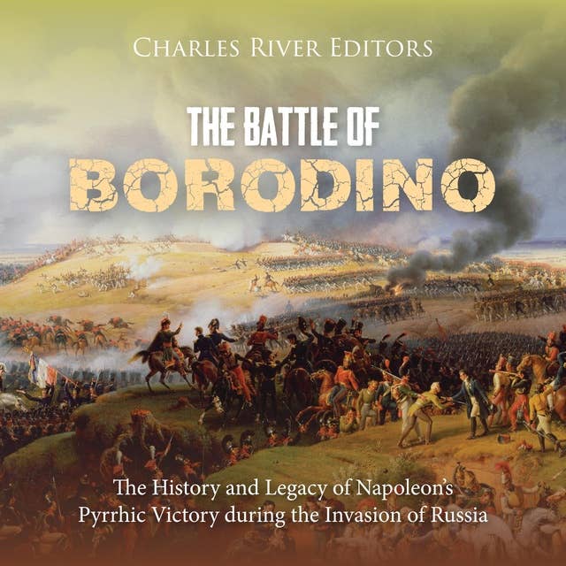 The Battle of Borodino: The History and Legacy of Napoleon’s Pyrrhic Victory during the Invasion of Russia