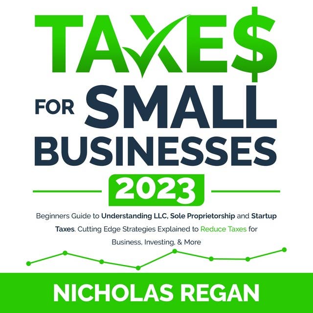 Taxes for Small Businesses 2023: Beginners Guide to Understanding LLC, Sole Proprietorship and Startup Taxes. Cutting Edge Strategies Explained to Reduce Taxes for Business, Investing, & More.