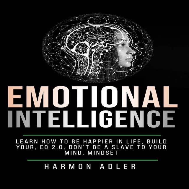 Emotional Intelligence: Learn How to Be Happier in Life, Build Your, EQ 2.0, Don’t be a Slave to Your Mind, Mindset