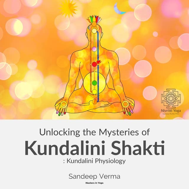 Unlocking the Mysteries of Kundalini Shakti : Kundalini Physiology: First Course of a Comprehensive Series of Courses on Kundalini Physiology, Awakening, the Signs and Effects of Such Experiences and Ways to Awaken and Manage them.