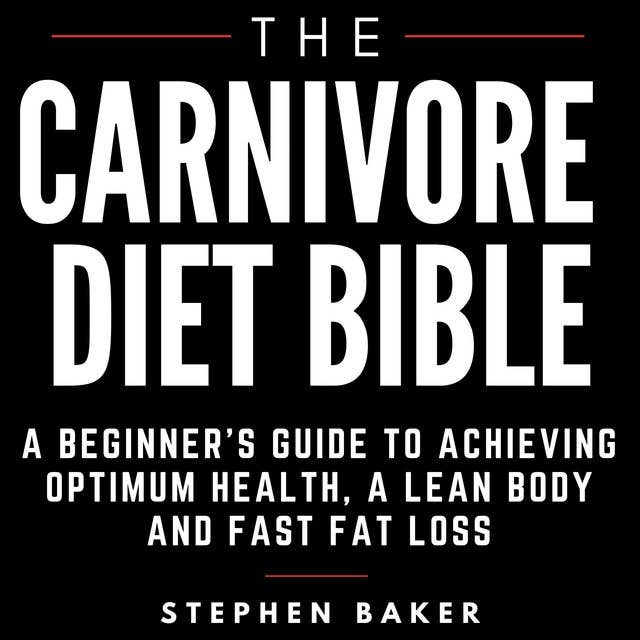 The Carnivore Diet Bible: A Beginner’s Guide To Achieving Optimum Health, A Lean Body And Fast Fat Loss