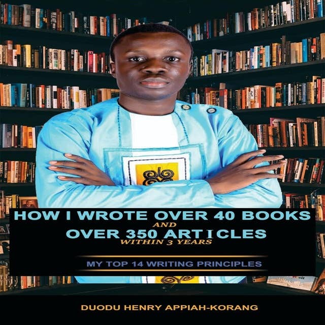 How I Wrote Over 40 Books and Over 350 Articles Within 3 Years: My Top 14 Writing Principles