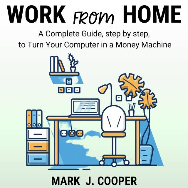 Work from Home: A Complete Guide, Step by Step To Turn Your Computer In a Money Machine