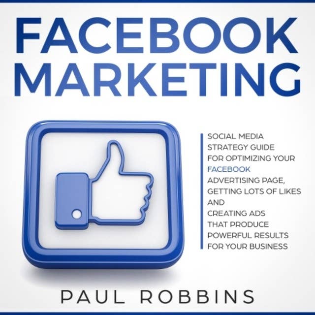Facebook Marketing: Social Media Strategy Guide for Optimizing Your Facebook Advertising Page, Getting Lots of Likes and Creating Ads That Produce Powerful Results for Your Business