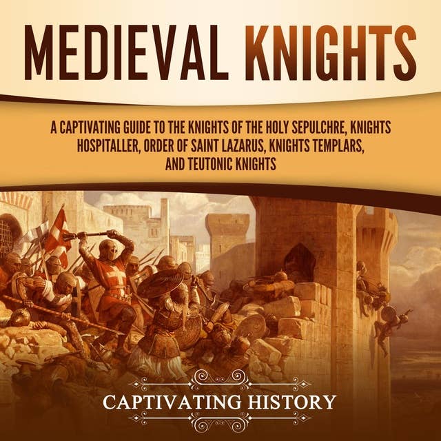 Medieval Knights: A Captivating Guide to the Knights of the Holy Sepulchre, Knights Hospitaller, Order of Saint Lazarus, Knights Templar, and Teutonic Knights