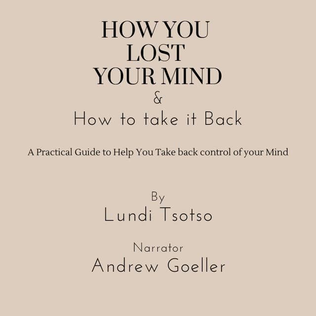 How You Lost Your Mind & How to Take It Back: A practical guide to help you take back control of your Mind