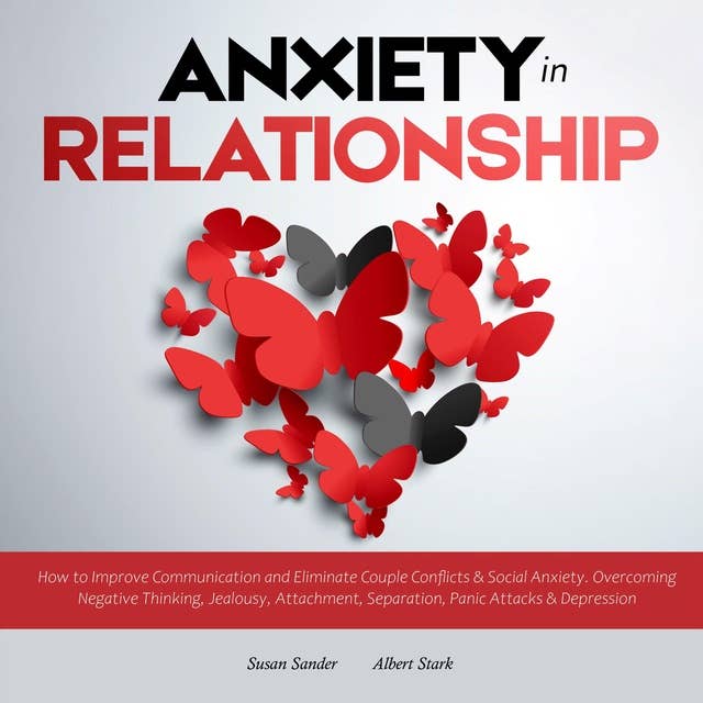 Anxiety In Relationships: How To Improve Communication and Eliminate Couple Conflicts & Social Anxiety. Overcoming Negative Thinking, Jealousy, Attachment, Separation, Panic Attacks & Depression.