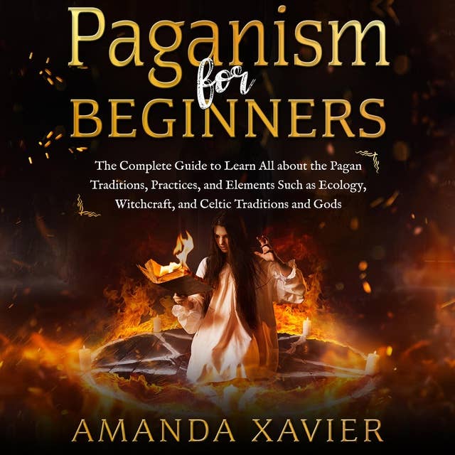 PAGANISM FOR BEGINNERS: The Complete Guide to Learn All about the Pagan Traditions, Practices, and Elements Such as Ecology, Witchcraft, and Celtic Traditions and Gods