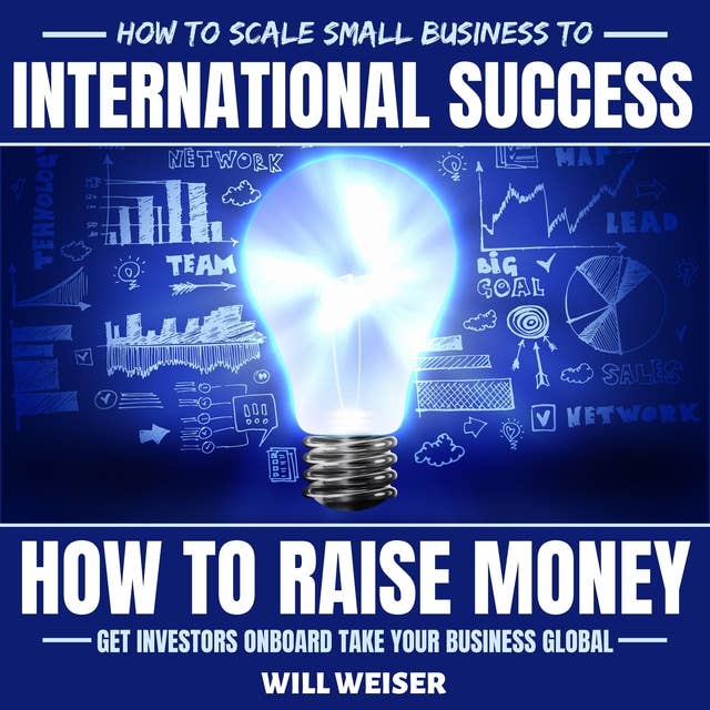How To Scale Small Business To International Success: How To Raise Money, Get Investors Onboard, Take Your Business Global