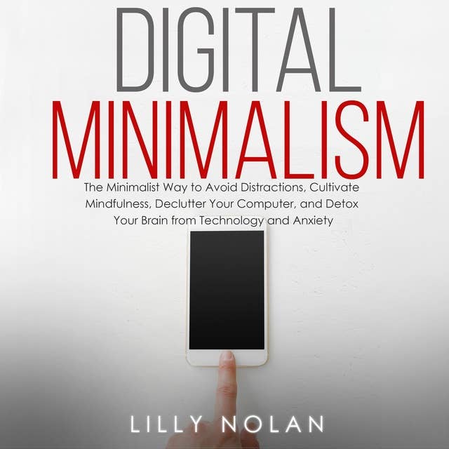 Digital Minimalism: The Minimalist Way to Avoid Distractions, Cultivate Mindfulness, Declutter Your Computer, and Detox Your Brain from Technology Addiction and Anxiety