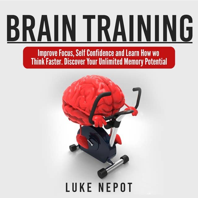Brain Training: Improve Focus, Self Confidence and Learn How to Think Faster. Discover Your Unlimited Memory Potential