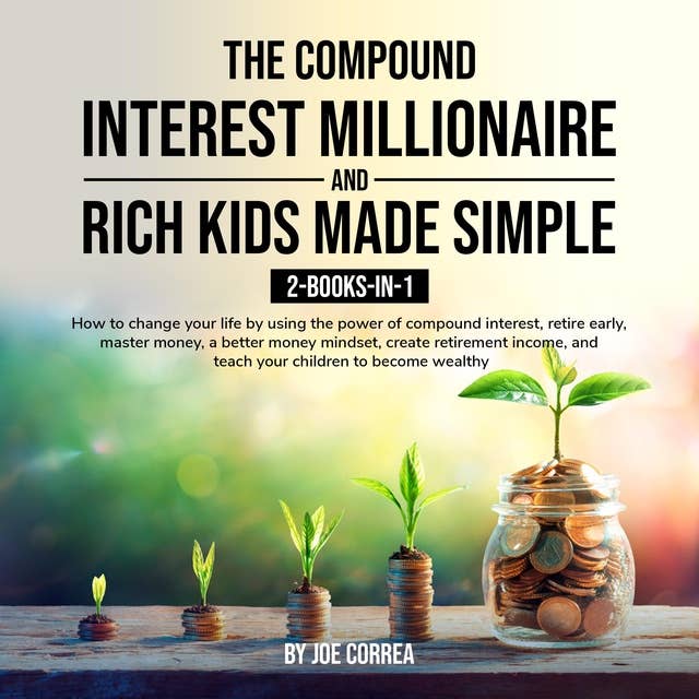 The Compound Interest Millionaire and Rich Kids Made Simple 2-Books-in-1: How to change your life by using the power of compound interest, retire early, master money, a better money mindset, create retirement income