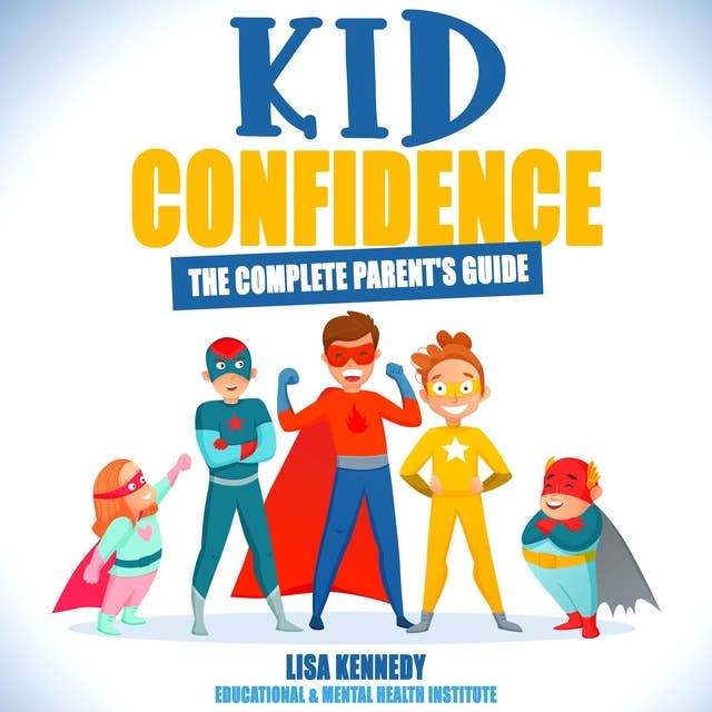 Kid Confidence - The Complete parent's guide: Discover how to Build a Positive Mental Attitude & Resilience in your Child. Help him make Friends and Develop Self-Esteem