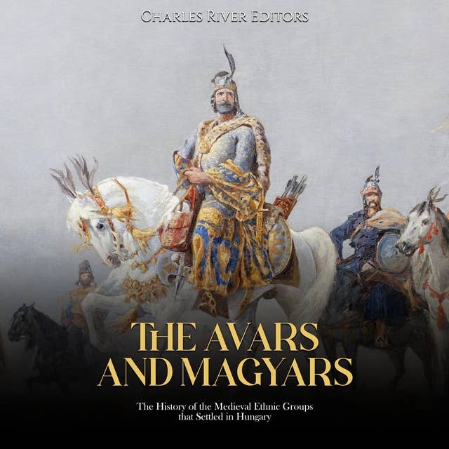 The Avars and Magyars: The History of the Medieval Ethnic Groups that Settled in Hungary