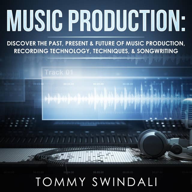 Music Production: Discover the Past, Present, & Future of Music Production, Recording Technology, Techniques, & Songwriting