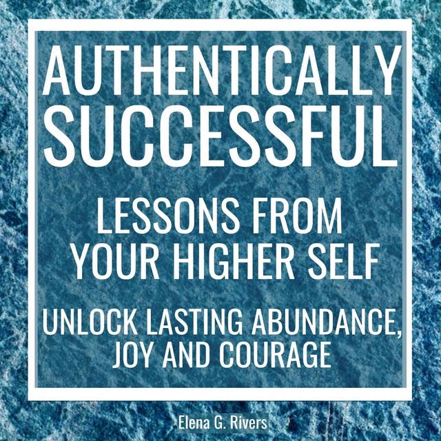 Authentically Successful - Lessons from Your Higher Self: Unlock Lasting Abundance, Joy, and Courage!