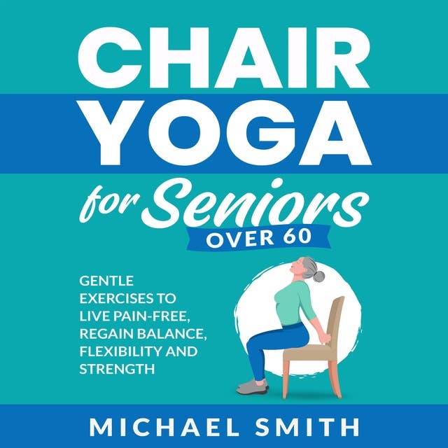 Chair Yoga for Seniors Over 60: Gentle Exercises to Live Pain-Free, Regain Balance, Flexibility, and Strength