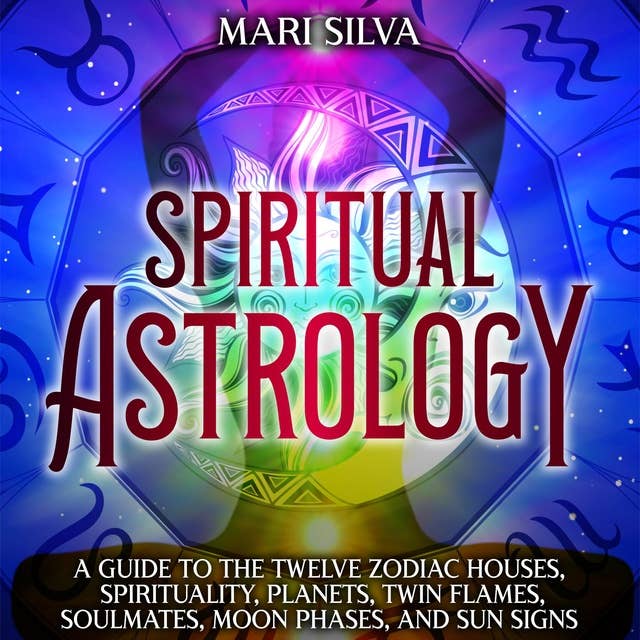 Spiritual Astrology: A Guide to the Twelve Zodiac Houses, Spirituality, Planets, Twin Flames, Soul Mates, Moon Phases, and Sun Signs
