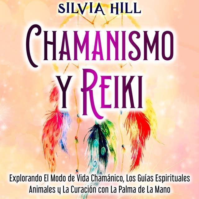 Chamanismo y Reiki: Explorando el modo de vida chamánico, los guías espirituales animales y la curación con la palma de la mano