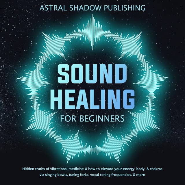 Sound Healing for Beginners: Hidden Truths of Vibrational Medicine & How to Elevate Your Energy, Body, & Chakras via Singing Bowls, Tuning Forks, Vocal Toning Frequencies, & More