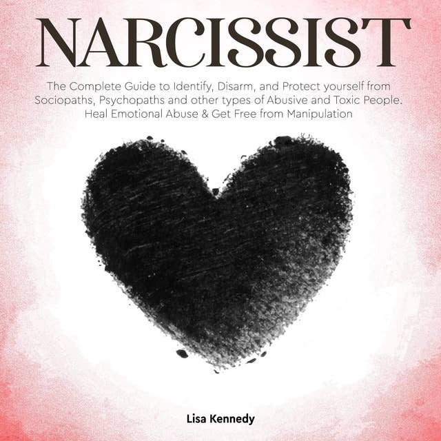Narcissist: The Complete Guide to Identify, Disarm, and Protect yourself from Sociopaths, Psychopaths and other types of Abusive and Toxic People. Heal Emotional Abuse & Get Free from Manipulation
