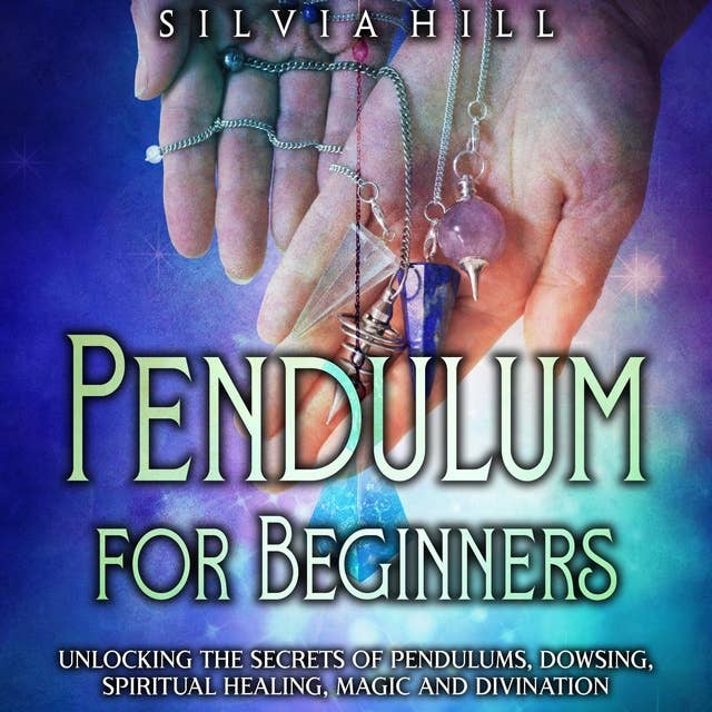 Pendulum for Beginners: Unlocking the Secrets of Pendulums, Dowsing, Spiritual Healing, Magic, and Divination