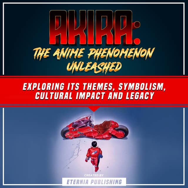 Akira: The Anime Phenomenon Unleashed: Exploring Its Themes, Symbolism, Cultural Impact And Legacy (Unabridged)