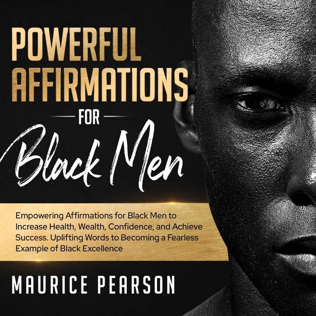 Powerful Affirmations for Black Men: Empowering Affirmations for Black Men to Increase Health, Wealth, Confidence, and Achieve Success. Uplifting Words to Becoming a Fearless Example of Black Excellence