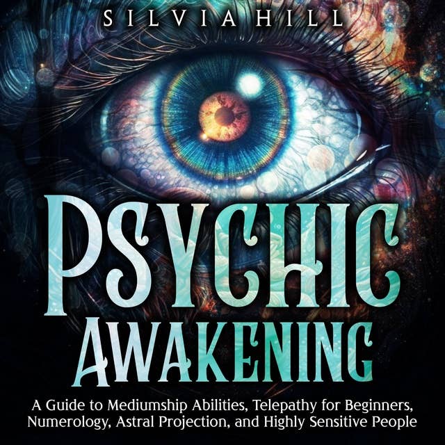 Psychic Awakening: A Guide to Mediumship Abilities, Telepathy for Beginners, Numerology, Astral Projection, and Highly Sensitive People