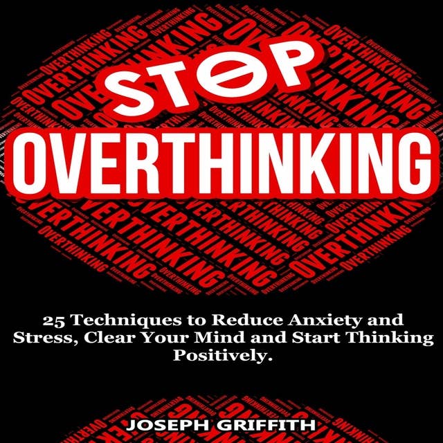 Stop Overthinking: 25 Techniques to Reduce Anxiety and Stress, Clear Your Mind and Start Thinking Positively