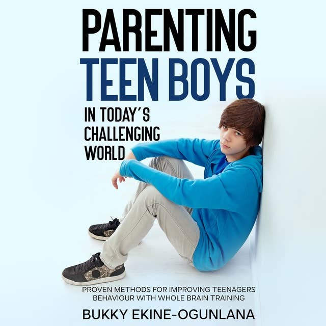 Parenting Teen Boys in Today’s Challenging World: Proven Methods for Improving Teenagers Behavior with Whole Brain Training