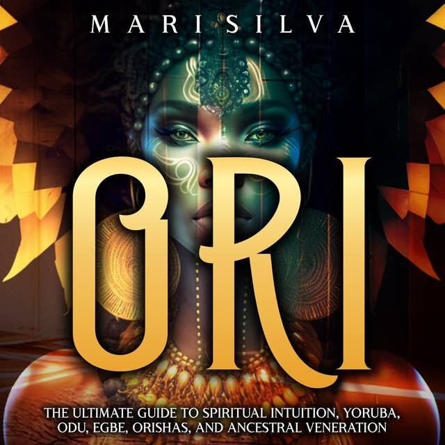 Ori: The Ultimate Guide to Spiritual Intuition, Yoruba, Odu, Egbe, Orishas, and Ancestral Veneration