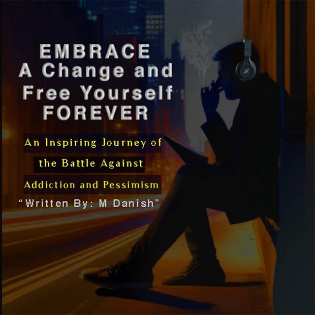 Embrace a Change and Free Yourself Forever: An Inspiring Journey of the Battle Against Addiction and Pessimism