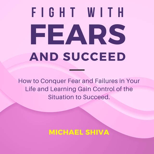 Fight with Fears and Succeed: How to Conquer Fear and Failures in Your Life and Learning Gain Control of the Situation to Succeed.