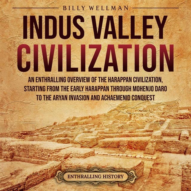 Indus Valley Civilization: An Enthralling Overview of the Harappan Civilization, Starting from the Early Harappan through Mohenjo-daro to the Aryan Invasion and Achaemenid Conquest
