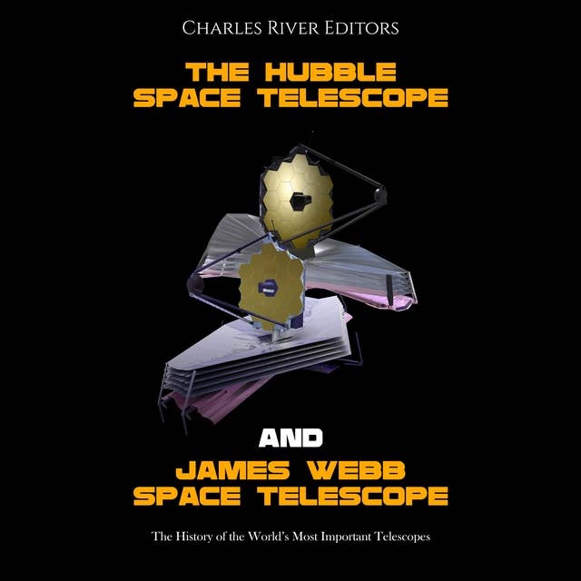 The Hubble Space Telescope and James Webb Space Telescope: The History of the World’s Most Important Telescopes