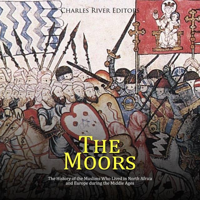 The Moors: The History of the Muslims Who Lived in North Africa and Europe during the Middle Ages