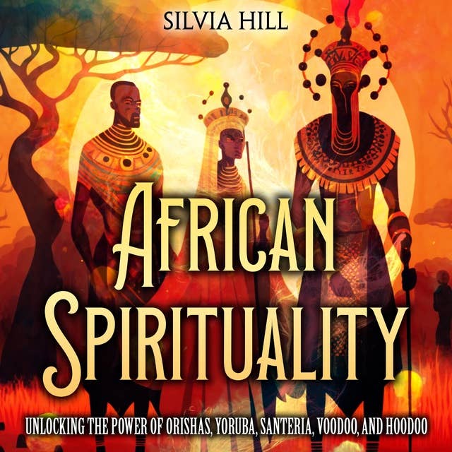 African Spirituality: Unlocking the Power of Orishas, Yoruba, Santeria, Voodoo, and Hoodoo