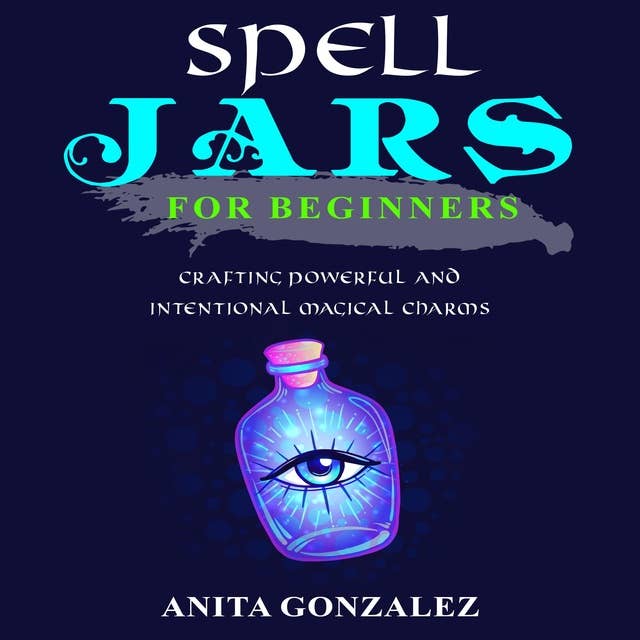 Spell Jars for Beginners: Crafting Powerful and Intentional Magical Charms