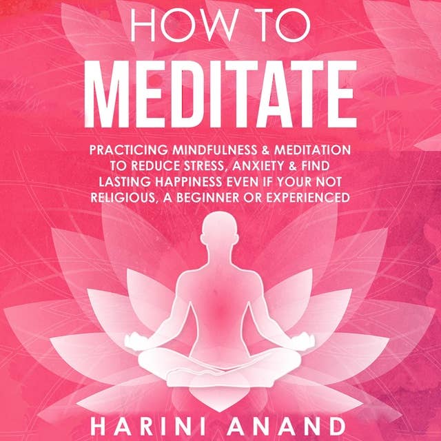 How to Meditate: Practicing Mindfulness & Meditation to Reduce Stress, Anxiety & Find Lasting Happiness Even If Your Not Religious, a Beginner or Experienced
