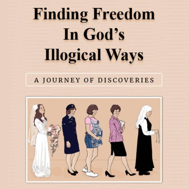 Finding Freedom in God's Illogical Ways: A Journey of Discoveries