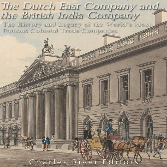 The Dutch East India Company and British East India Company: The History and Legacy of the World’s Most Famous Colonial Trade Companies